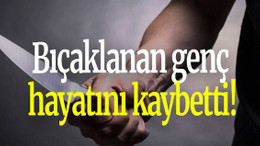 Bıçaklanan genç hayatını kaybetti!